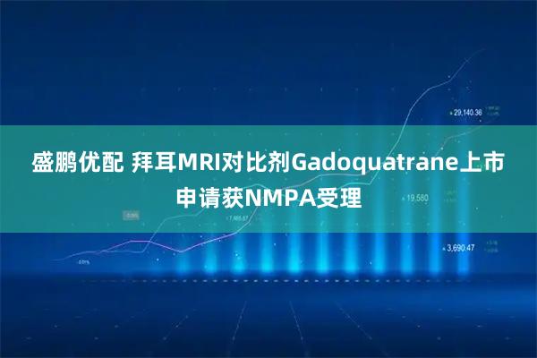 盛鹏优配 拜耳MRI对比剂Gadoquatrane上市申请获NMPA受理