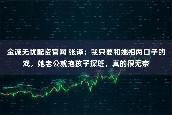 金诚无忧配资官网 张译：我只要和她拍两口子的戏，她老公就抱孩子探班，真的很无奈