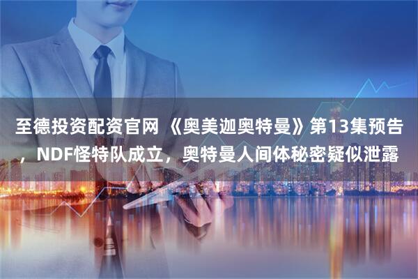 至德投资配资官网 《奥美迦奥特曼》第13集预告，NDF怪特队成立，奥特曼人间体秘密疑似泄露