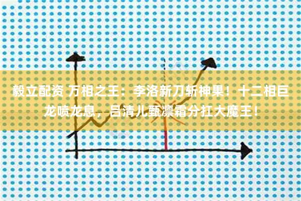 毅立配资 万相之王：李洛新刀斩神果！十二相巨龙喷龙息，吕清儿甄凛霜分扛大魔王！