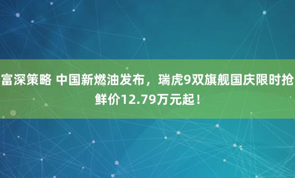 富深策略 中国新燃油发布，瑞虎9双旗舰国庆限时抢鲜价12.79万元起！