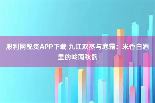 股利网配资APP下载 九江双蒸与寒露:米香白酒里的岭南秋韵