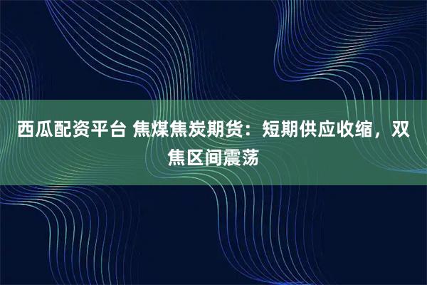 西瓜配资平台 焦煤焦炭期货：短期供应收缩，双焦区间震荡