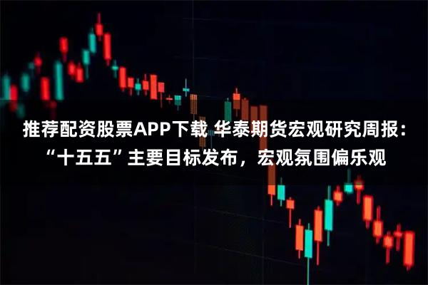 推荐配资股票APP下载 华泰期货宏观研究周报：“十五五”主要目标发布，宏观氛围偏乐观