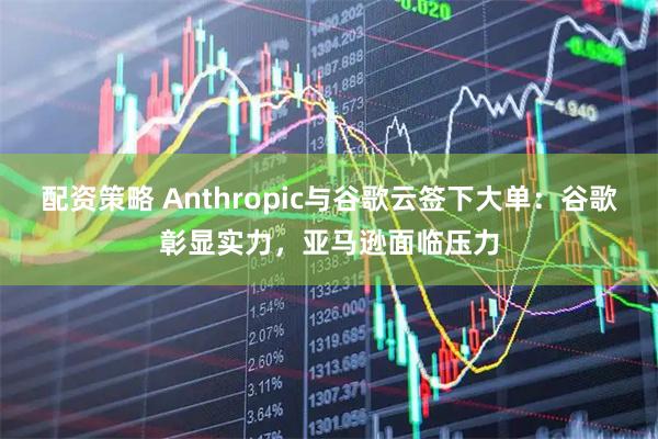 配资策略 Anthropic与谷歌云签下大单：谷歌彰显实力，亚马逊面临压力