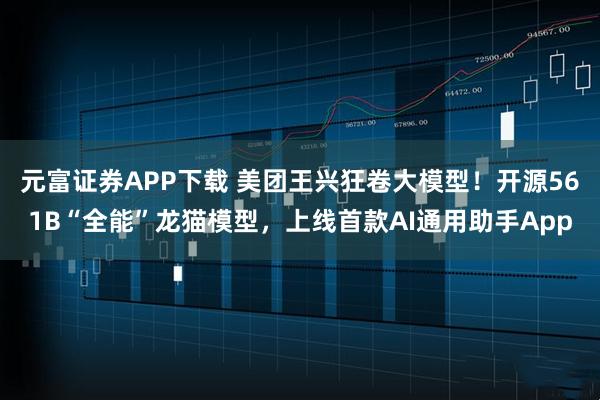 元富证券APP下载 美团王兴狂卷大模型！开源561B“全能”龙猫模型，上线首款AI通用助手App