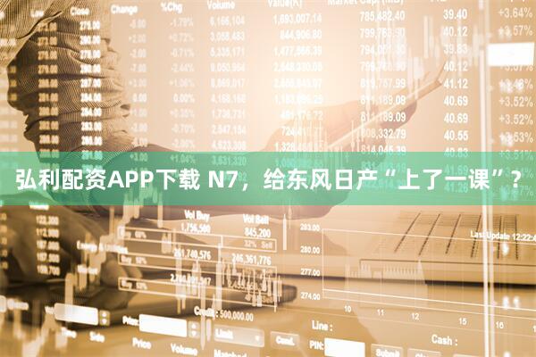 弘利配资APP下载 N7，给东风日产“上了一课”？