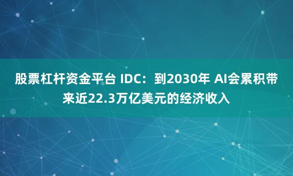 股票杠杆资金平台 IDC：到2030年 AI会累积带来近22.3万亿美元的经济收入