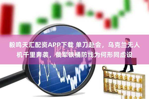 毅鸣天汇配资APP下载 单刀赴会，乌克兰无人机千里奔袭，俄军铁桶防线为何形同虚设