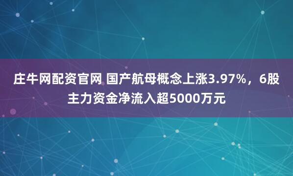 庄牛网配资官网 国产航母概念上涨3.97%，6股主力资金净流入超5000万元