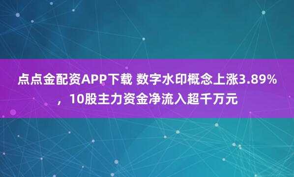 点点金配资APP下载 数字水印概念上涨3.89%，10股主力资金净流入超千万元