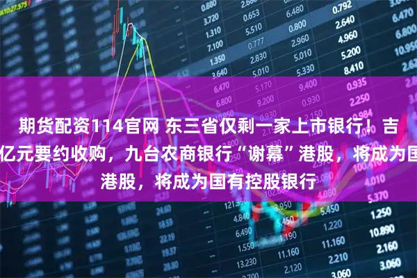 期货配资114官网 东三省仅剩一家上市银行！吉林金控超30亿元要约收购，九台农商银行“谢幕”港股，将成为国有控股银行