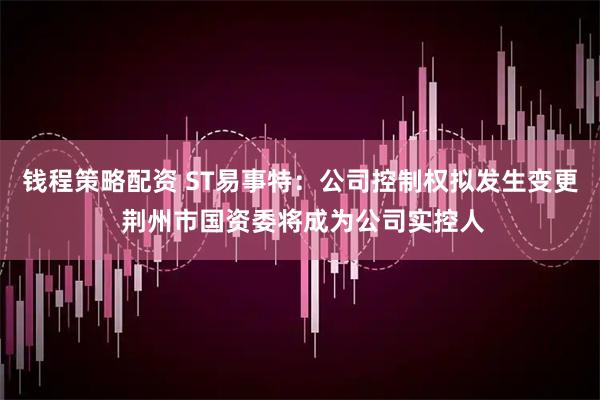 钱程策略配资 ST易事特：公司控制权拟发生变更 荆州市国资委将成为公司实控人