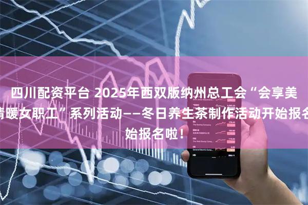 四川配资平台 2025年西双版纳州总工会“会享美好 情暖女职工”系列活动——冬日养生茶制作活动开始报名啦!