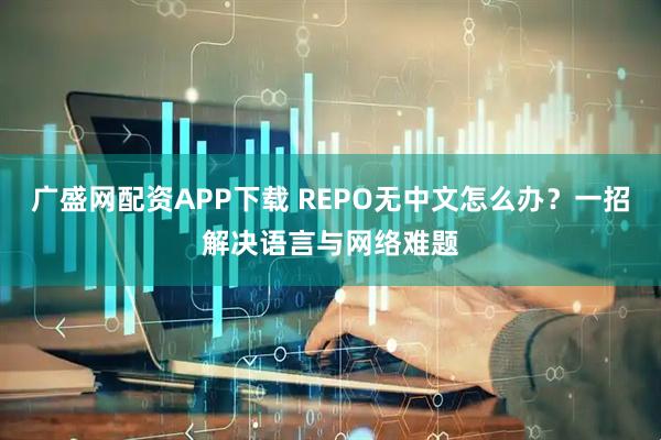 广盛网配资APP下载 REPO无中文怎么办？一招解决语言与网络难题