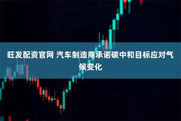 旺发配资官网 汽车制造商承诺碳中和目标应对气候变化