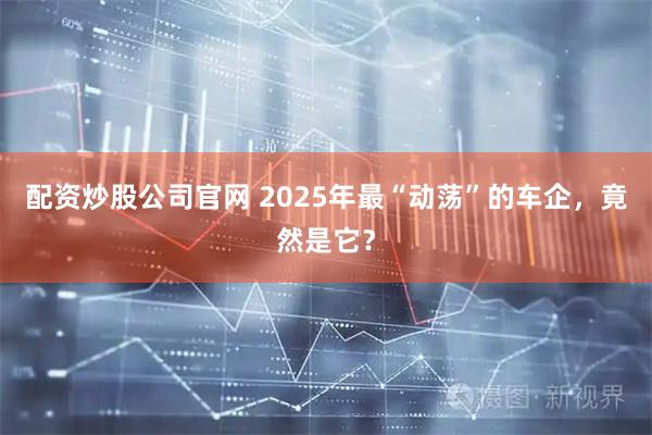 配资炒股公司官网 2025年最“动荡”的车企，竟然是它？
