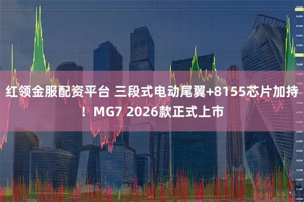 红领金服配资平台 三段式电动尾翼+8155芯片加持！MG7 2026款正式上市