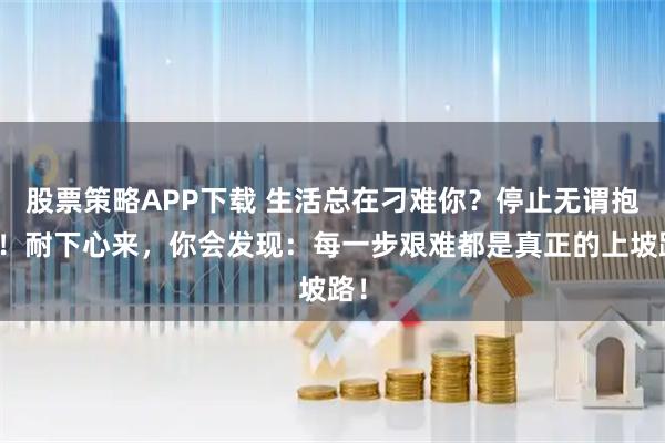 股票策略APP下载 生活总在刁难你？停止无谓抱怨！耐下心来，你会发现：每一步艰难都是真正的上坡路！