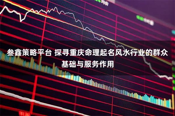 叁鑫策略平台 探寻重庆命理起名风水行业的群众基础与服务作用