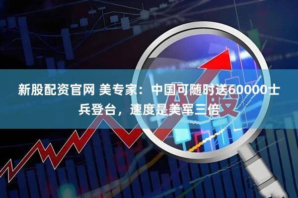 新股配资官网 美专家：中国可随时送60000士兵登台，速度是美军三倍