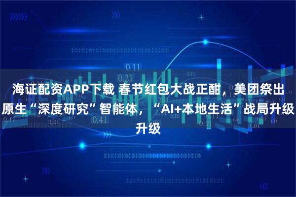 海证配资APP下载 春节红包大战正酣，美团祭出原生“深度研究”智能体，“AI+本地生活”战局升级