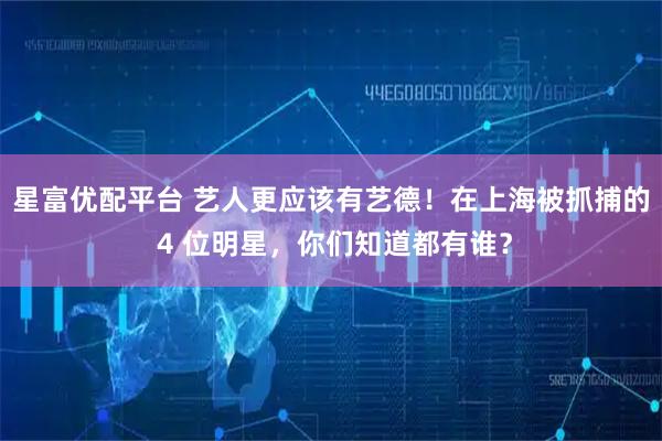 星富优配平台 艺人更应该有艺德！在上海被抓捕的 4 位明星，你们知道都有谁？