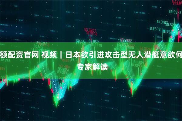 小额配资官网 视频｜日本欲引进攻击型无人潜艇意欲何为 专家解读