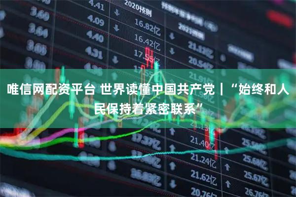 唯信网配资平台 世界读懂中国共产党｜“始终和人民保持着紧密联系”