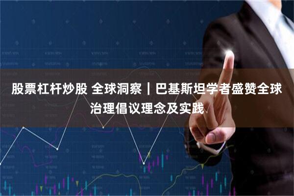 股票杠杆炒股 全球洞察｜巴基斯坦学者盛赞全球治理倡议理念及实践