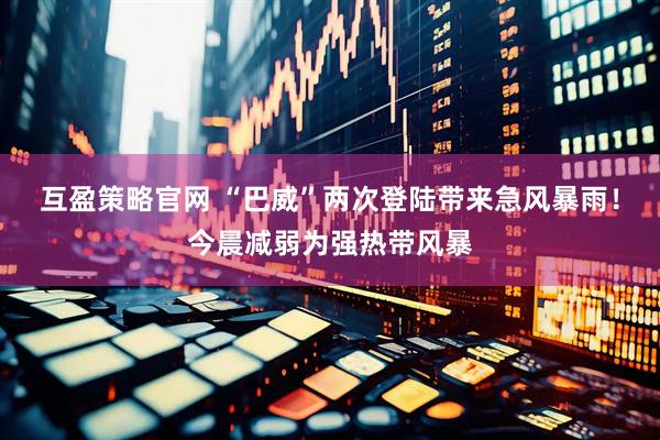 互盈策略官网 “巴威”两次登陆带来急风暴雨！今晨减弱为强热带风暴