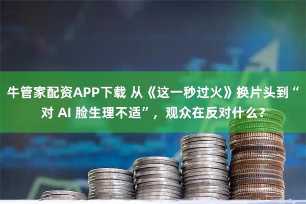 牛管家配资APP下载 从《这一秒过火》换片头到“对 AI 脸生理不适”，观众在反对什么？