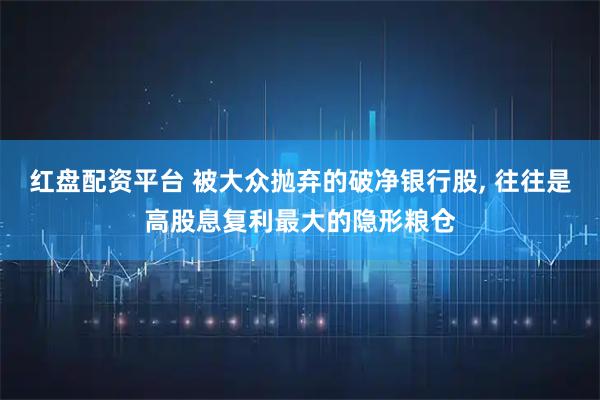 红盘配资平台 被大众抛弃的破净银行股, 往往是高股息复利最大的隐形粮仓