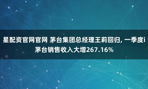 星配资官网官网 茅台集团总经理王莉回归, 一季度i茅台销售收入大增267.16%