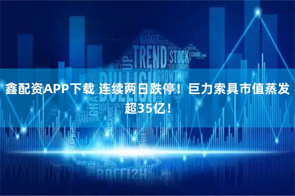 鑫配资APP下载 连续两日跌停！巨力索具市值蒸发超35亿！