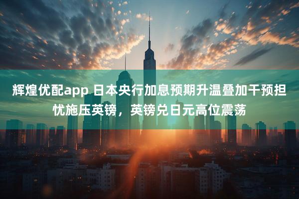 辉煌优配app 日本央行加息预期升温叠加干预担忧施压英镑，英镑兑日元高位震荡