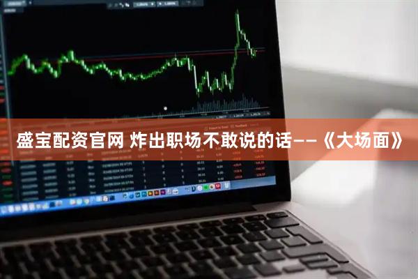 盛宝配资官网 炸出职场不敢说的话——《大场面》