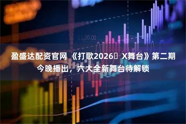 盈盛达配资官网 《打歌2026・X舞台》第二期今晚播出，六大全新舞台待解锁