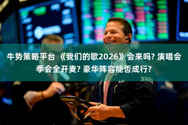 牛势策略平台 《我们的歌2026》会来吗? 演唱会季会全开麦? 豪华阵容能否成行?