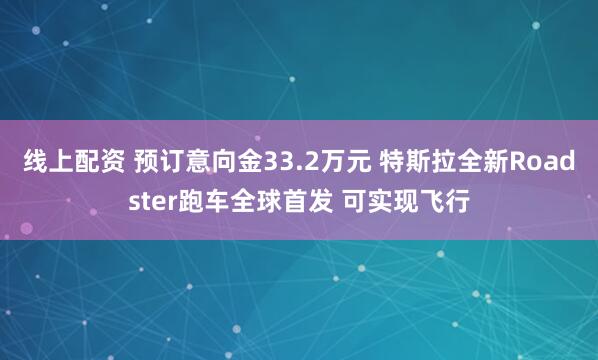 线上配资 预订意向金33.2万元 特斯拉全新Roadster跑车全球首发 可实现飞行