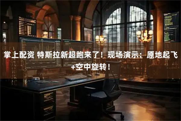 掌上配资 特斯拉新超跑来了！现场演示：原地起飞+空中旋转！